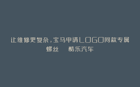 让维修更复杂，宝马申请LOGO同款专属螺丝 | 酷乐汽车