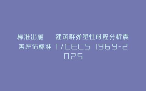 标准出版 | 《建筑群弹塑性时程分析震害评估标准》T/CECS 1969-2025