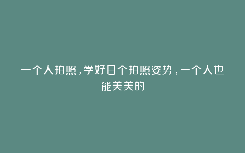一个人拍照，学好8个拍照姿势，一个人也能美美的