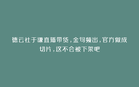 德云社于谦直播带货，金句频出，官方做成切片，这不会被下架吧