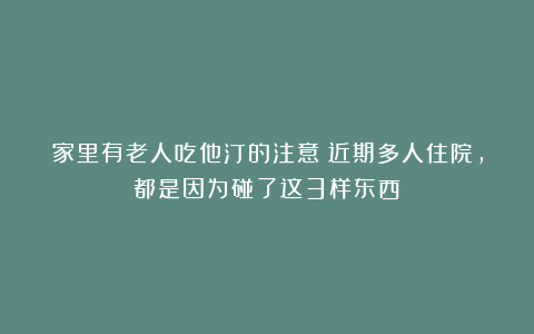 家里有老人吃他汀的注意！近期多人住院，都是因为碰了这3样东西
