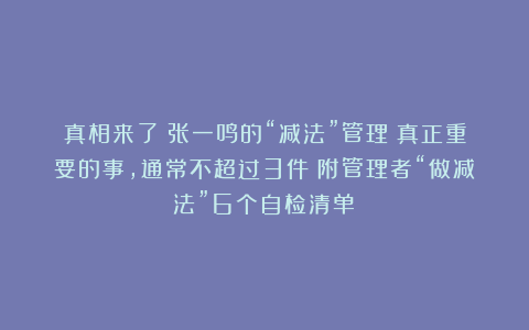 真相来了｜张一鸣的“减法”管理：真正重要的事，通常不超过3件（附管理者“做减法”6个自检清单）