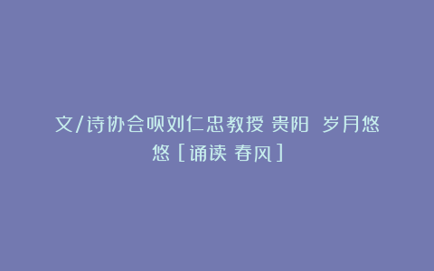 文/诗协会员刘仁忠教授（贵阳）《岁月悠悠》[诵读：春风]