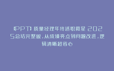 【PPT】质量经理年终述职救星!2025总结完整版,从成绩亮点到问题改进,逻辑清晰超省心
