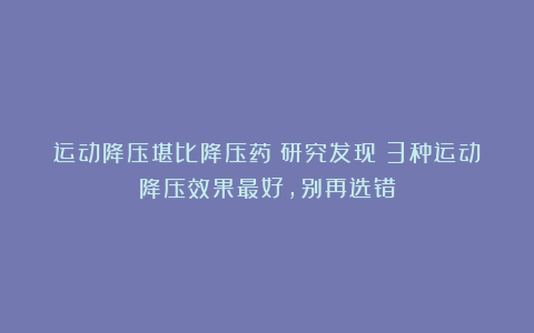 运动降压堪比降压药！研究发现：3种运动降压效果最好，别再选错