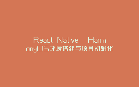 React Native → HarmonyOS环境搭建与项目初始化