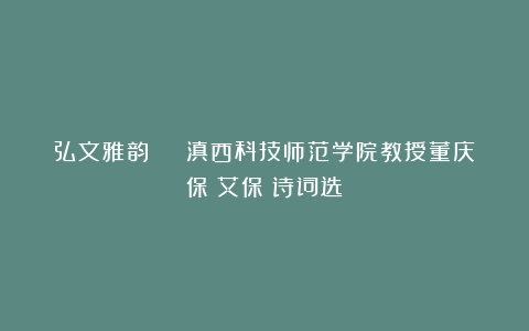 弘文雅韵 | 滇西科技师范学院教授董庆保(艾保)诗词选