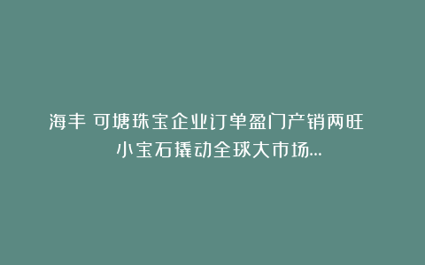海丰：可塘珠宝企业订单盈门产销两旺 | 小宝石撬动全球大市场…
