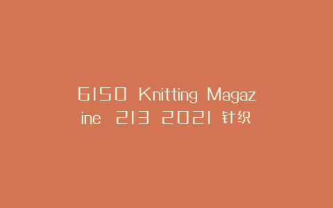 6150 Knitting Magazine №213 2021 针织