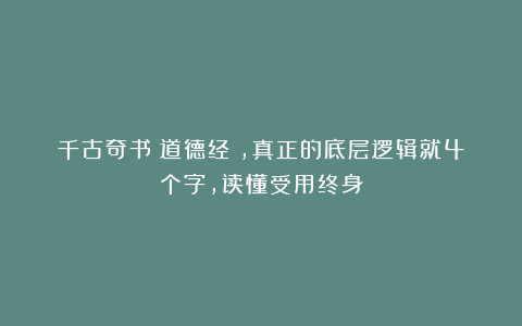 千古奇书《道德经》，真正的底层逻辑就4个字，读懂受用终身