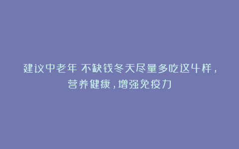 建议中老年：不缺钱冬天尽量多吃这4样，营养健康，增强免疫力