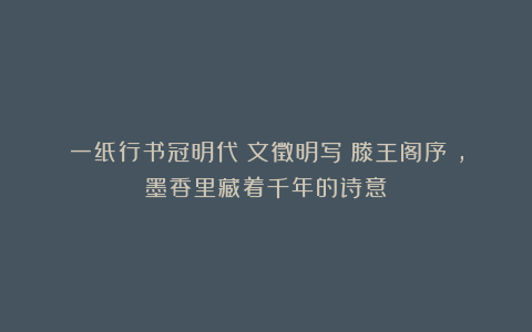一纸行书冠明代!文徵明写《滕王阁序》,墨香里藏着千年的诗意