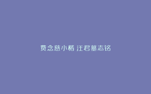 费念慈小楷《汪君墓志铭》