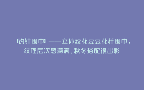 【钩针围巾】——立体绞花豆豆花样围巾，纹理层次感满满，秋冬搭配很出彩！