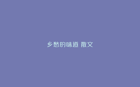 乡愁的味道(散文)