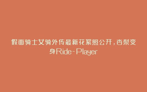 假面骑士女骑外传最新花絮照公开，杏梨变身Ride-Player