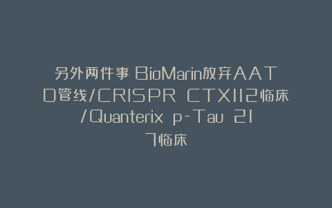 另外两件事：BioMarin放弃AATD管线/CRISPR CTX112临床/Quanterix p-Tau 217临床