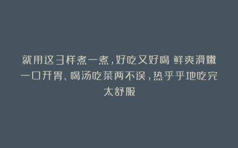 就用这3样煮一煮,好吃又好喝!鲜爽滑嫩一口开胃、喝汤吃菜两不误,热乎乎地吃完太舒服