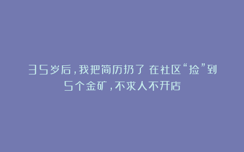 35岁后,我把简历扔了:在社区“捡”到5个金矿,不求人不开店