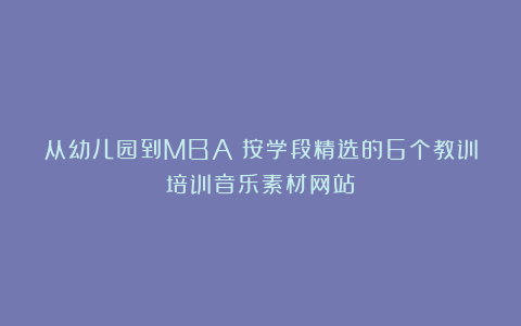 从幼儿园到MBA!按学段精选的6个教训培训音乐素材网站
