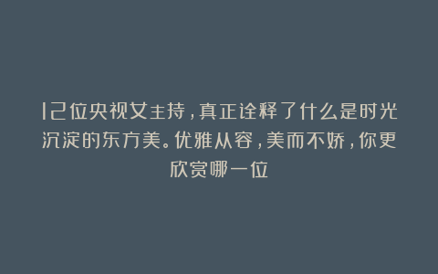 12位央视女主持，真正诠释了什么是时光沉淀的东方美。优雅从容，美而不娇，你更欣赏哪一位？