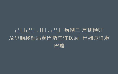 2025.10.29 病例二：左侧额叶及小脑移植后淋巴增生性疾病 B细胞性淋巴瘤
