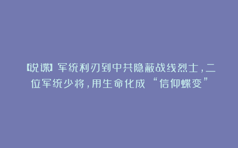【说谍】军统利刃到中共隐蔽战线烈士，二位军统少将，用生命化成 “信仰蝶变”