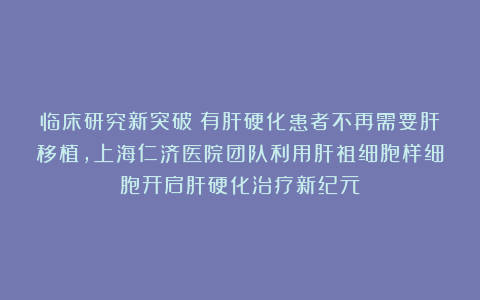 临床研究新突破！有肝硬化患者不再需要肝移植，上海仁济医院团队利用肝祖细胞样细胞开启肝硬化治疗新纪元