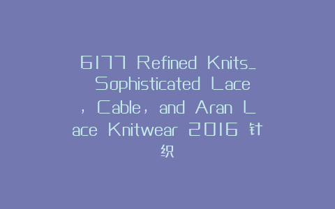 6177 Refined Knits_ Sophisticated Lace, Cable, and Aran Lace Knitwear 2016 针织