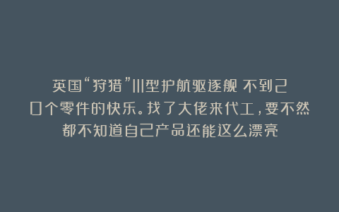 英国“狩猎”III型护航驱逐舰：不到20个零件的快乐。找了大佬来代工，要不然都不知道自己产品还能这么漂亮