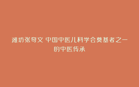 潍坊张奇文：中国中医儿科学会奠基者之一的中医传承