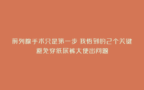 前列腺手术只是第一步:我悟到的2个关键避免穿纸尿裤大便出问题