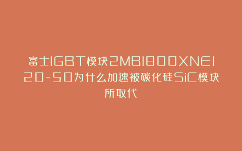 富士IGBT模块2MBI800XNE120-50为什么加速被碳化硅SiC模块所取代？