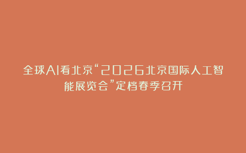 全球AI看北京“2026北京国际人工智能展览会”定档春季召开