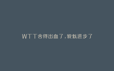 WTT舍得出血了，貌似进步了