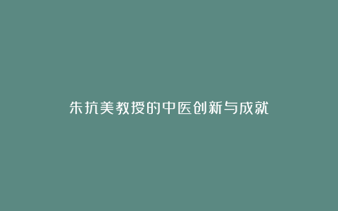 朱抗美教授的中医创新与成就
