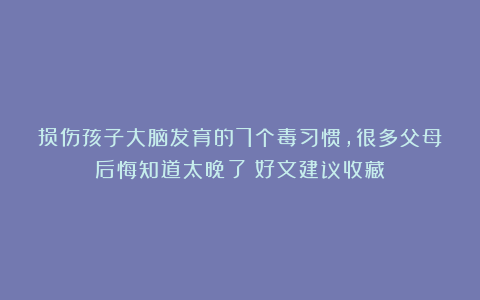 损伤孩子大脑发育的7个毒习惯,很多父母后悔知道太晚了(好文建议收藏)