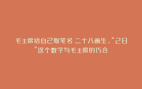 毛主席给自己取笔名:二十八画生,“28”这个数字与毛主席的巧合