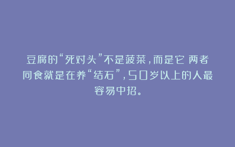 豆腐的“死对头”不是菠菜，而是它！两者同食就是在养“结石”，50岁以上的人最容易中招。