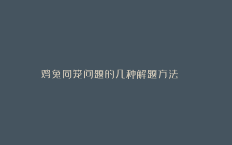 鸡兔同笼问题的几种解题方法 ​​​