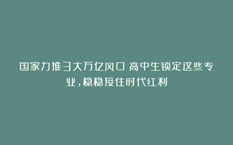国家力推3大万亿风口!高中生锁定这些专业,稳稳接住时代红利