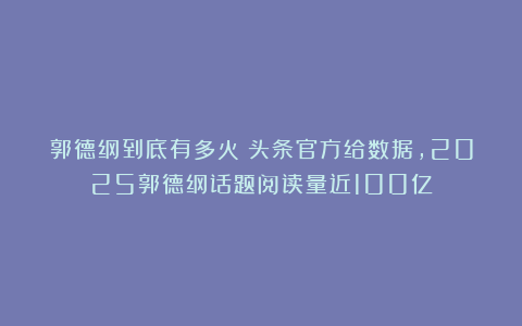 郭德纲到底有多火?头条官方给数据,2025郭德纲话题阅读量近100亿