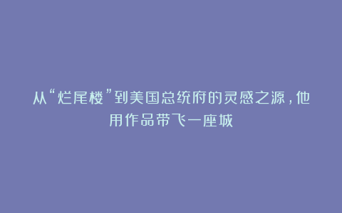 从“烂尾楼”到美国总统府的灵感之源，他用作品带飞一座城