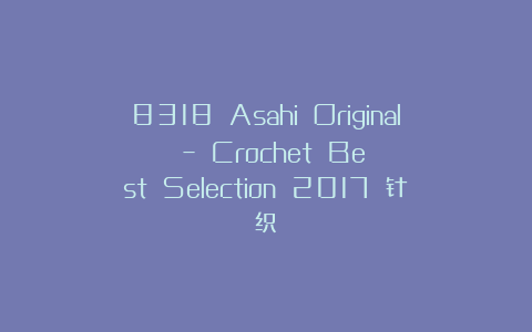 8318 Asahi Original – Crochet Best Selection 2017 针织