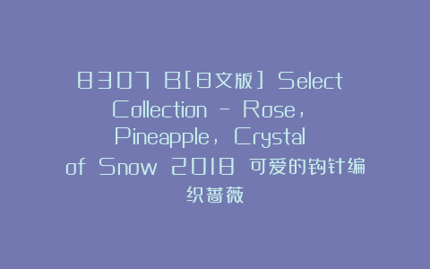 8307 B[日文版] Select Collection – Rose, Pineapple, Crystal of Snow 2018 可爱的钩针编织蔷薇