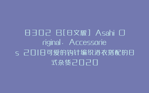 8302 B[日文版] Asahi Original. Accessories 2018可爱的钩针编织浴衣搭配的日式杂货2020