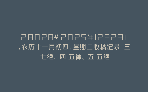 （28028#）2025年12月23日，农历十一月初四，星期二收稿记录：（三）七绝、（四）五律、（五）五绝