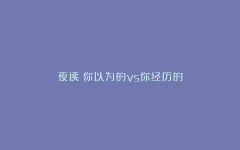 夜读丨你以为的vs你经历的