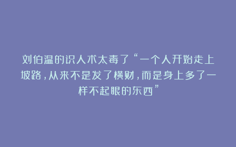 刘伯温的识人术太毒了：“一个人开始走上坡路，从来不是发了横财，而是身上多了一样不起眼的东西”