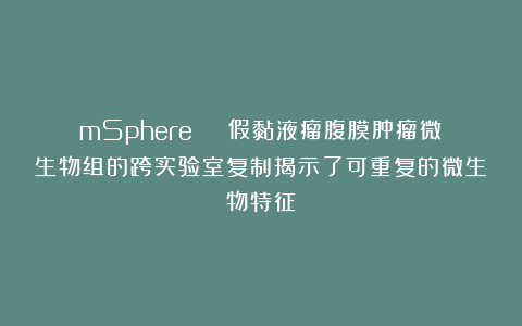mSphere | 假黏液瘤腹膜肿瘤微生物组的跨实验室复制揭示了可重复的微生物特征